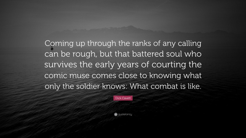 Dick Cavett Quote: “Coming up through the ranks of any calling can be rough, but that battered soul who survives the early years of courting the comic muse comes close to knowing what only the soldier knows: What combat is like.”