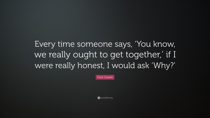 Dick Cavett Quote: “Every time someone says, ‘You know, we really ought to get together,’ if I were really honest, I would ask ‘Why?’”