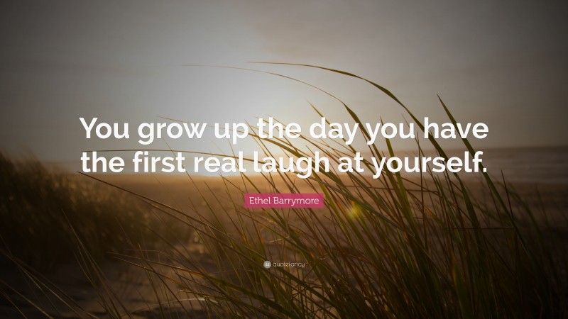 Ethel Barrymore Quote: “You grow up the day you have the first real laugh at yourself.”