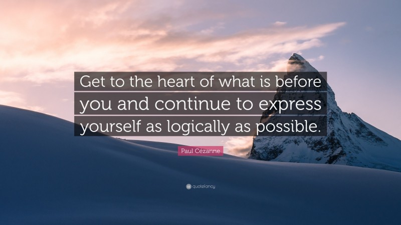 Paul Cézanne Quote: “Get to the heart of what is before you and continue to express yourself as logically as possible.”