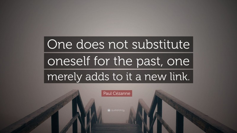 Paul Cézanne Quote: “One does not substitute oneself for the past, one merely adds to it a new link.”