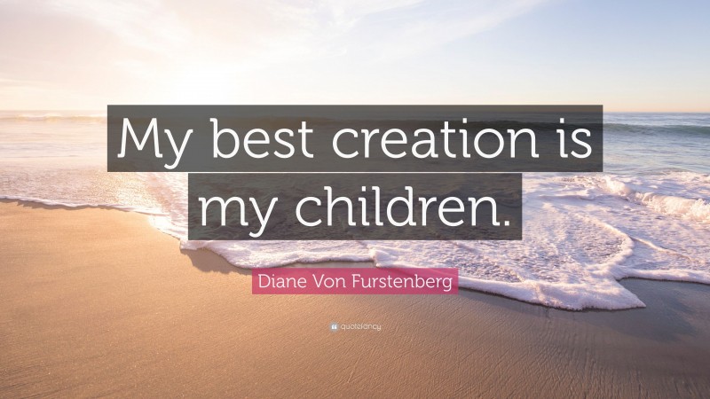Diane Von Furstenberg Quote: “My best creation is my children.”
