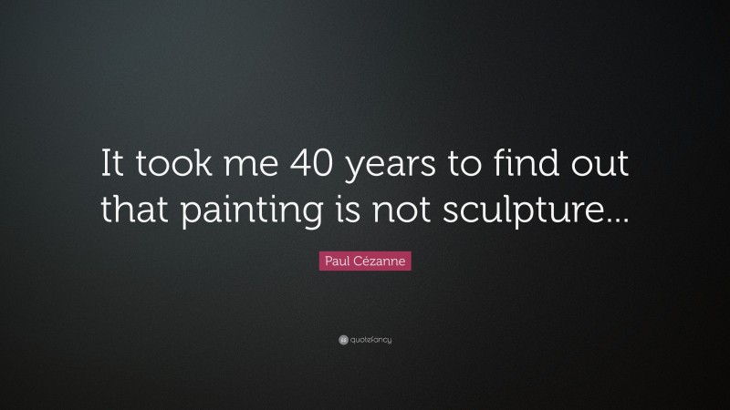 Paul Cézanne Quote: “It took me 40 years to find out that painting is not sculpture...”