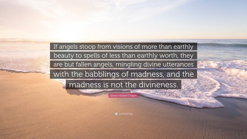Edwin Hubbel Chapin Quote: “If angels stoop from visions of more than earthly beauty to spells of less than earthly worth, they are but fallen angels, mingling divine utterances with the babblings of madness, and the madness is not the divineness.”