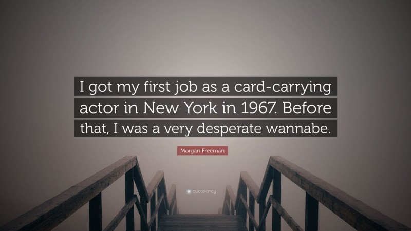 Morgan Freeman Quote: “I got my first job as a card-carrying actor in New York in 1967. Before that, I was a very desperate wannabe.”