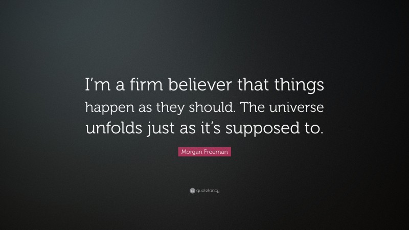 Morgan Freeman Quote: “I’m a firm believer that things happen as they should. The universe unfolds just as it’s supposed to.”