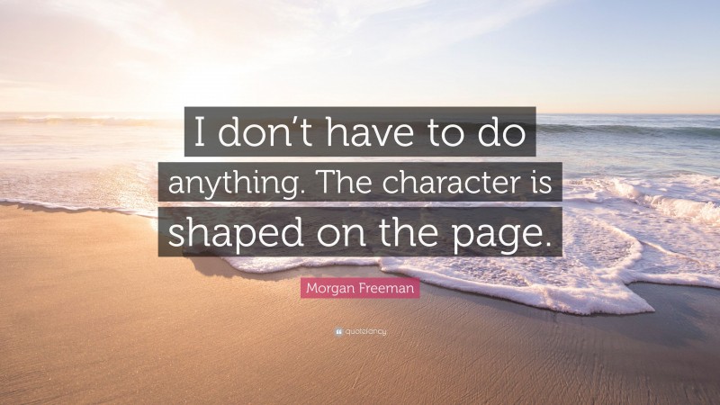Morgan Freeman Quote: “I don’t have to do anything. The character is shaped on the page.”