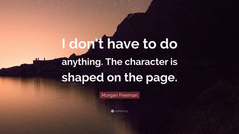 Morgan Freeman Quote: “I don’t have to do anything. The character is shaped on the page.”