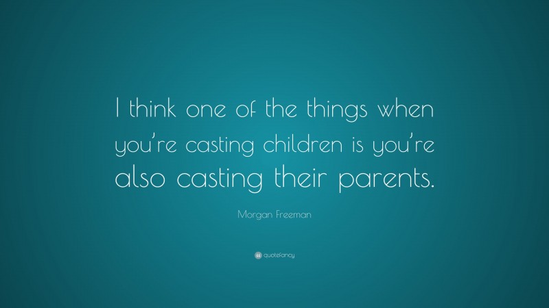 Morgan Freeman Quote: “I think one of the things when you’re casting children is you’re also casting their parents.”