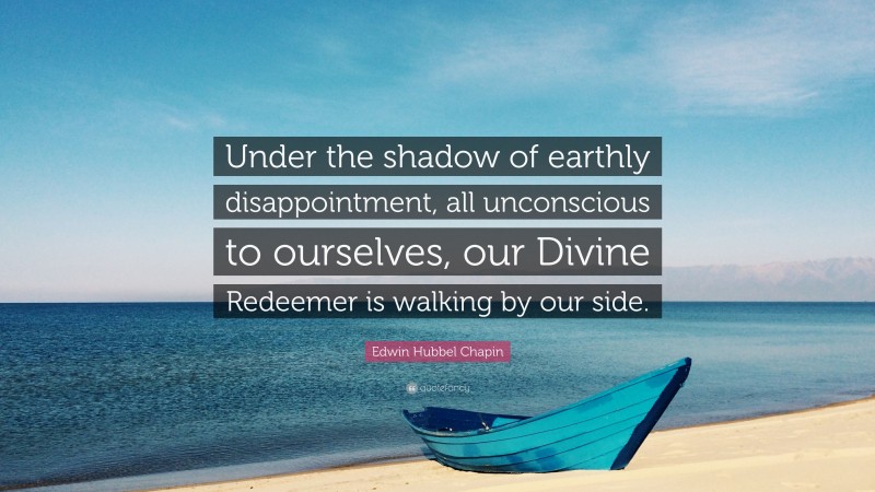 Edwin Hubbel Chapin Quote: “Under the shadow of earthly disappointment, all unconscious to ourselves, our Divine Redeemer is walking by our side.”