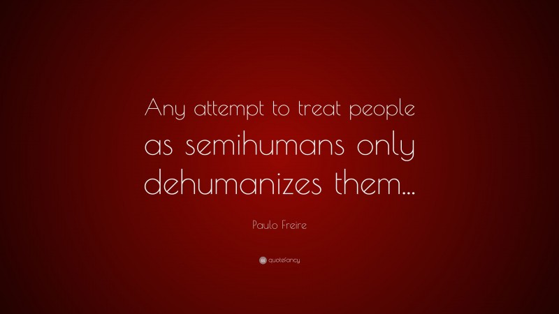 Paulo Freire Quote: “Any attempt to treat people as semihumans only dehumanizes them...”
