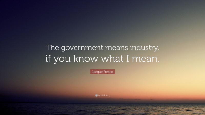 Jacque Fresco Quote: “The government means industry, if you know what I mean.”