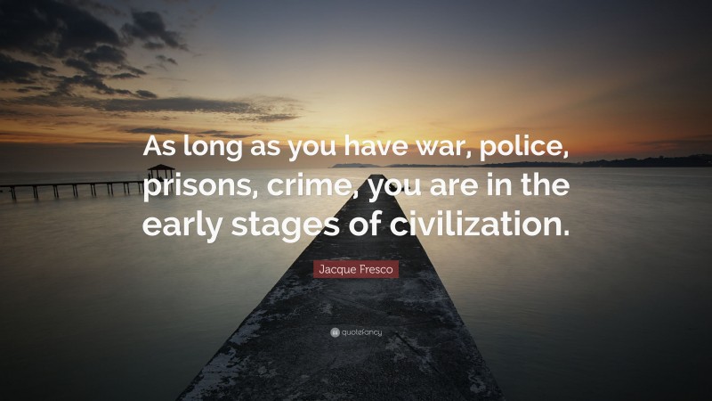 Jacque Fresco Quote: “As long as you have war, police, prisons, crime, you are in the early stages of civilization.”