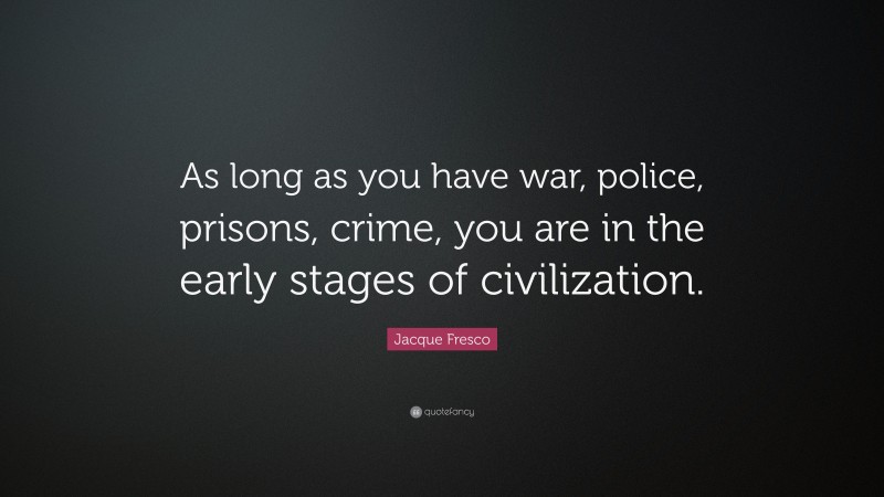 Jacque Fresco Quote: “As long as you have war, police, prisons, crime, you are in the early stages of civilization.”