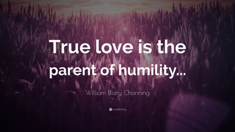 William Ellery Channing Quote: “True love is the parent of humility...”
