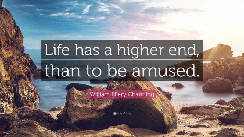 William Ellery Channing Quote: “Life has a higher end, than to be amused.”