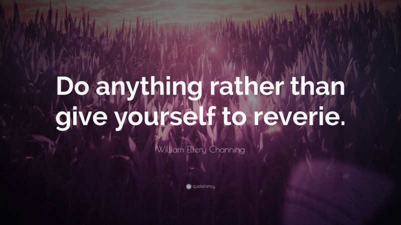 William Ellery Channing Quote: “Do anything rather than give yourself to reverie.”