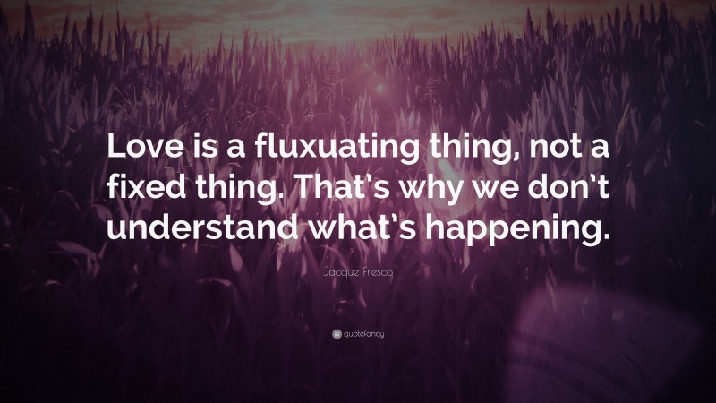 Jacque Fresco Quote: “Love is a fluxuating thing, not a fixed thing. That’s why we don’t understand what’s happening.”