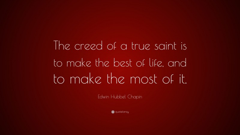 Edwin Hubbel Chapin Quote: “The creed of a true saint is to make the best of life, and to make the most of it.”