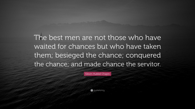 Edwin Hubbel Chapin Quote: “The best men are not those who have waited for chances but who have taken them; besieged the chance; conquered the chance; and made chance the servitor.”