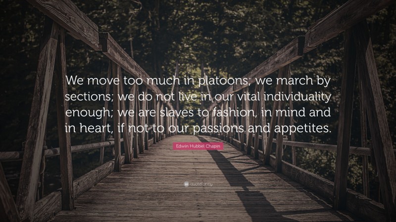 Edwin Hubbel Chapin Quote: “We move too much in platoons; we march by sections; we do not live in our vital individuality enough; we are slaves to fashion, in mind and in heart, if not to our passions and appetites.”