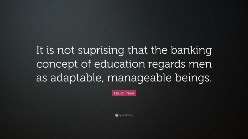 Paulo Freire Quote: “It is not suprising that the banking concept of education regards men as adaptable, manageable beings.”