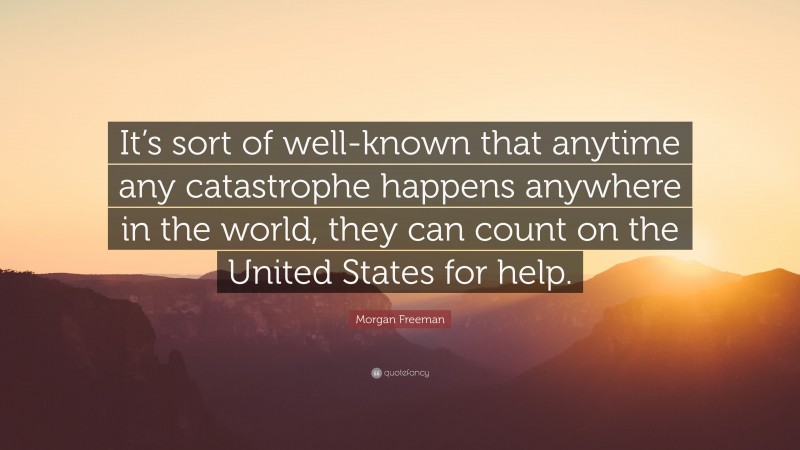 Morgan Freeman Quote: “It’s sort of well-known that anytime any catastrophe happens anywhere in the world, they can count on the United States for help.”