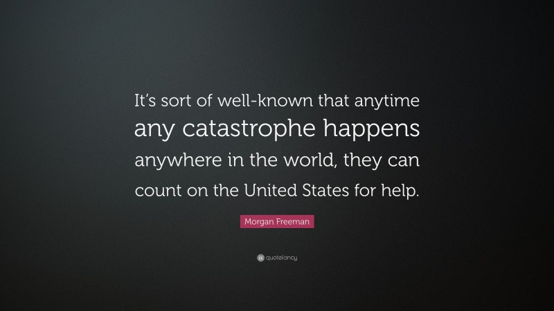 Morgan Freeman Quote: “It’s sort of well-known that anytime any catastrophe happens anywhere in the world, they can count on the United States for help.”