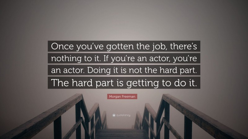 Morgan Freeman Quote: “Once you’ve gotten the job, there’s nothing to it. If you’re an actor, you’re an actor. Doing it is not the hard part. The hard part is getting to do it.”