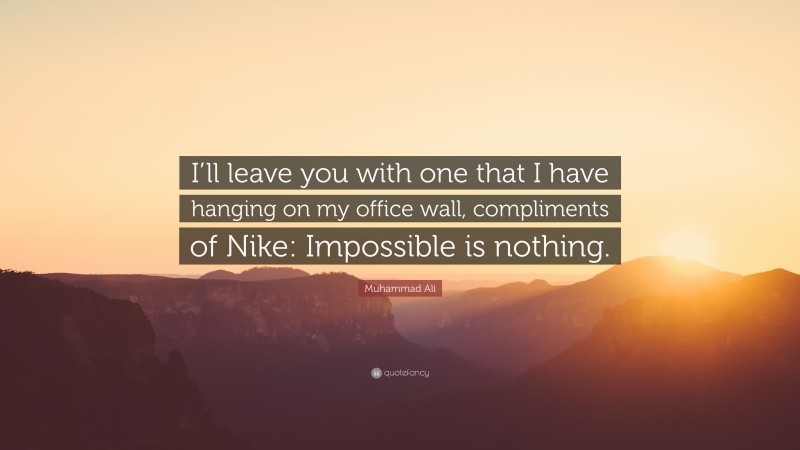 Muhammad Ali Quote: “I’ll leave you with one that I have hanging on my office wall, compliments of Nike: Impossible is nothing.”