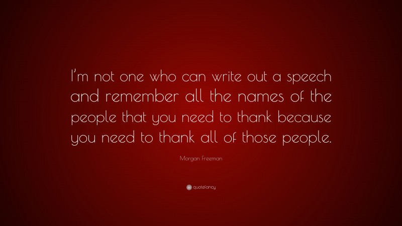 Morgan Freeman Quote: “I’m not one who can write out a speech and remember all the names of the people that you need to thank because you need to thank all of those people.”