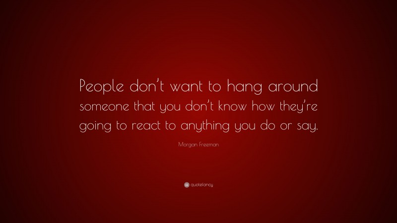 Morgan Freeman Quote: “People don’t want to hang around someone that you don’t know how they’re going to react to anything you do or say.”