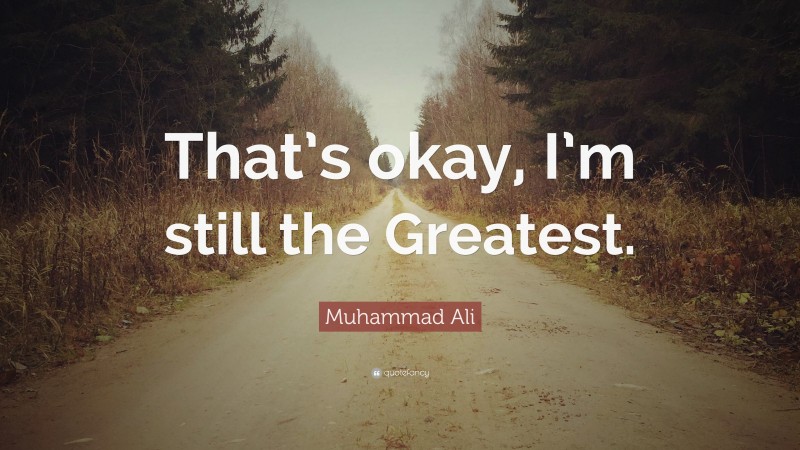 Muhammad Ali Quote: “That’s okay, I’m still the Greatest.”