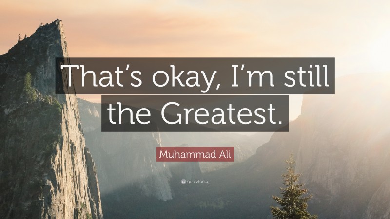 Muhammad Ali Quote: “That’s okay, I’m still the Greatest.”