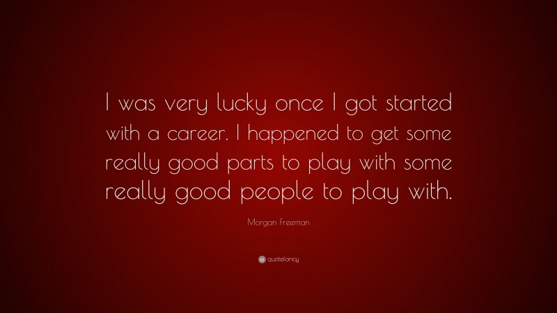 Morgan Freeman Quote: “I was very lucky once I got started with a career. I happened to get some really good parts to play with some really good people to play with.”