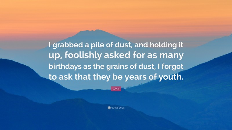 Ovid Quote: “I grabbed a pile of dust, and holding it up, foolishly asked for as many birthdays as the grains of dust, I forgot to ask that they be years of youth.”