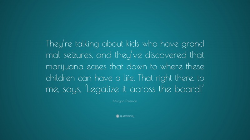 Morgan Freeman Quote: “They’re talking about kids who have grand mal seizures, and they’ve discovered that marijuana eases that down to where these children can have a life. That right there, to me, says, ‘Legalize it across the board!’”