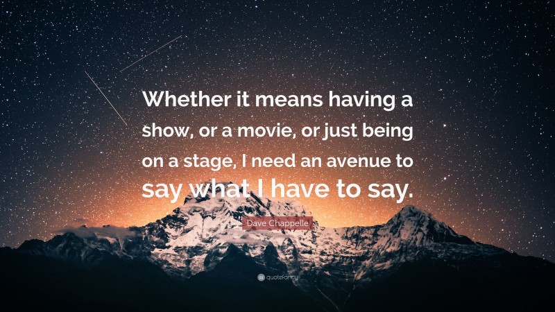 Dave Chappelle Quote: “Whether it means having a show, or a movie, or just being on a stage, I need an avenue to say what I have to say.”