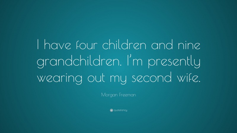 Morgan Freeman Quote: “I have four children and nine grandchildren. I’m presently wearing out my second wife.”