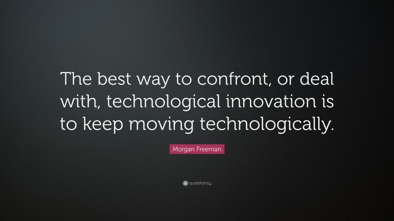 Morgan Freeman Quote: “The best way to confront, or deal with, technological innovation is to keep moving technologically.”
