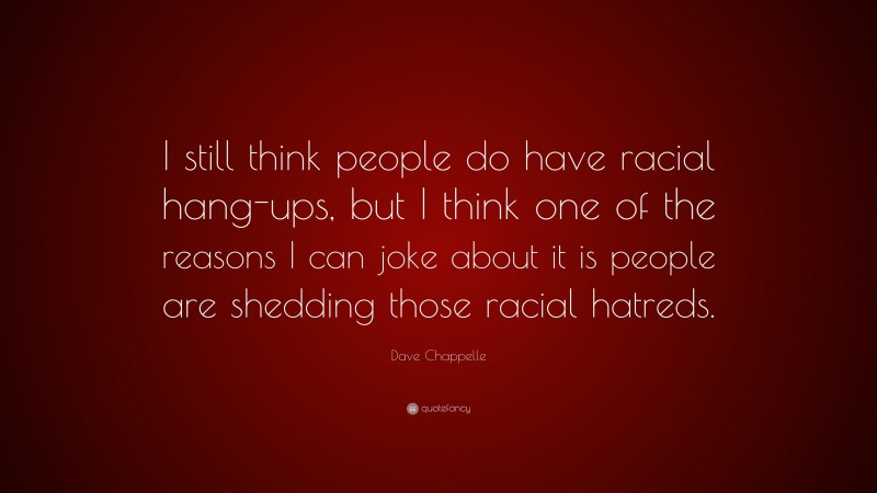 Dave Chappelle Quote: “I still think people do have racial hang-ups, but I think one of the reasons I can joke about it is people are shedding those racial hatreds.”