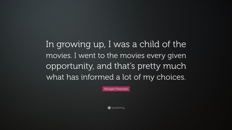 Morgan Freeman Quote: “In growing up, I was a child of the movies. I went to the movies every given opportunity, and that’s pretty much what has informed a lot of my choices.”