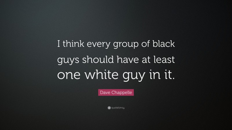 Dave Chappelle Quote: “I think every group of black guys should have at least one white guy in it.”