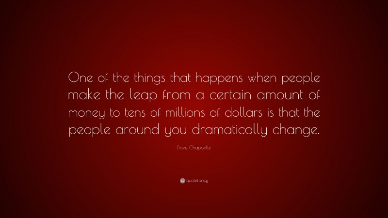 Dave Chappelle Quote: “One of the things that happens when people make the leap from a certain amount of money to tens of millions of dollars is that the people around you dramatically change.”