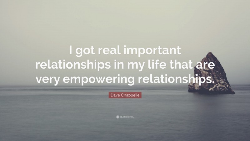 Dave Chappelle Quote: “I got real important relationships in my life that are very empowering relationships.”