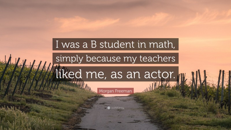 Morgan Freeman Quote: “I was a B student in math, simply because my teachers liked me, as an actor.”