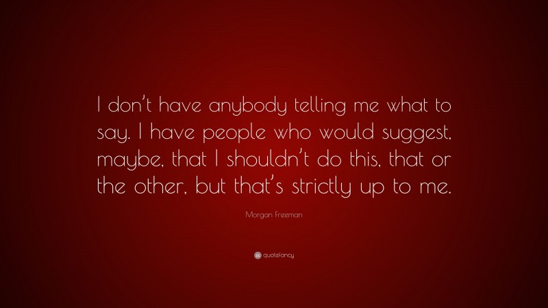 Morgan Freeman Quote: “I don’t have anybody telling me what to say. I have people who would suggest, maybe, that I shouldn’t do this, that or the other, but that’s strictly up to me.”