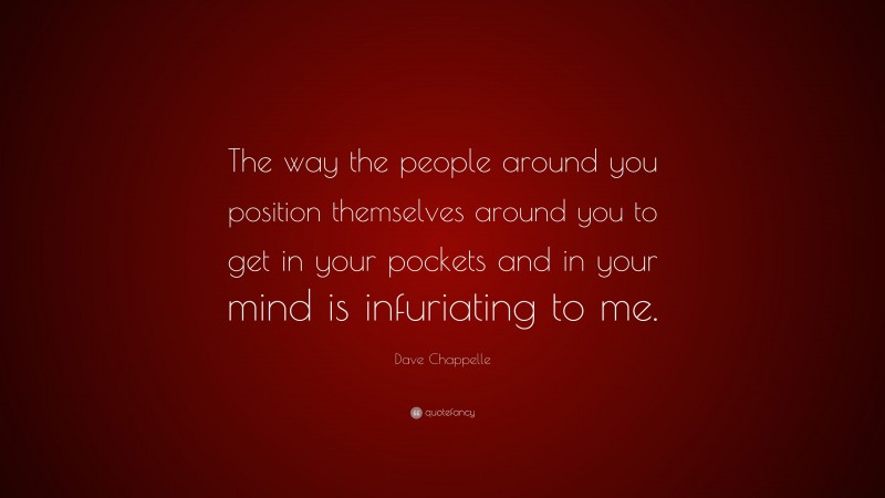 Dave Chappelle Quote: “The way the people around you position themselves around you to get in your pockets and in your mind is infuriating to me.”