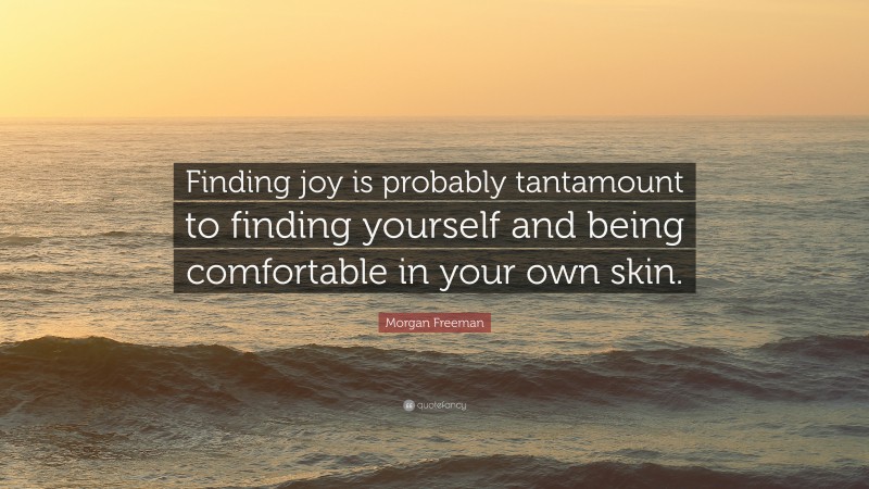 Morgan Freeman Quote: “Finding joy is probably tantamount to finding yourself and being comfortable in your own skin.”