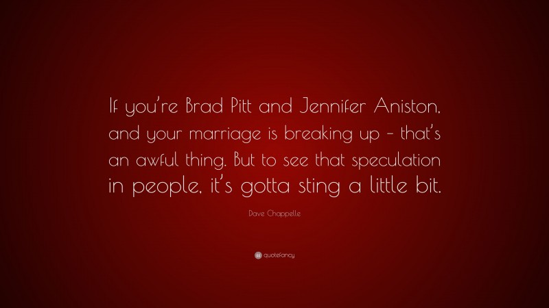 Dave Chappelle Quote: “If you’re Brad Pitt and Jennifer Aniston, and your marriage is breaking up – that’s an awful thing. But to see that speculation in people, it’s gotta sting a little bit.”